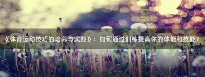 一竞技官网下载招商电话地址:《体育运动技巧的培养与实践》:如