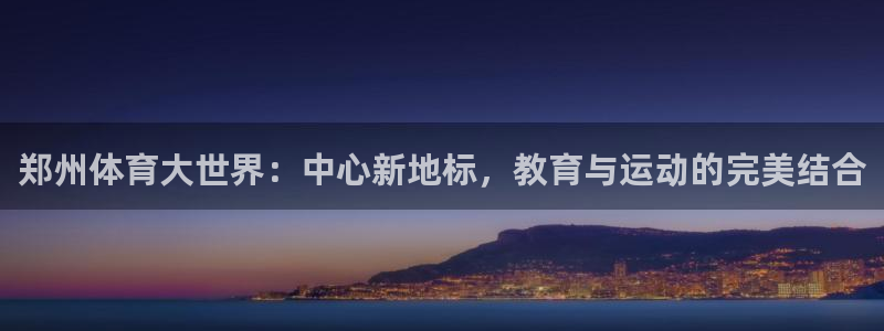 注册一竞技官方正版app:郑州体育大世界:中心新地标,教育与